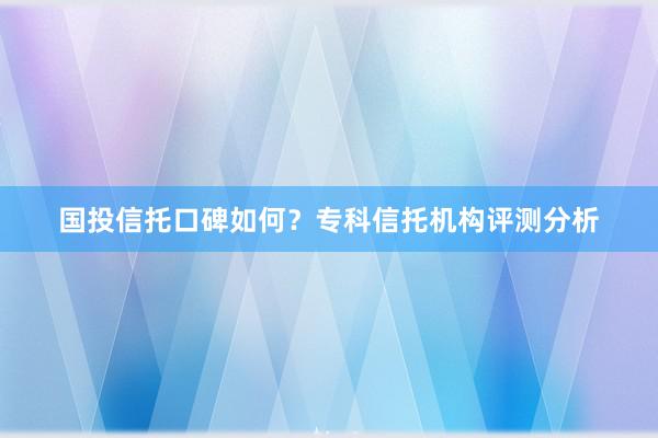 国投信托口碑如何？专科信托机构评测分析